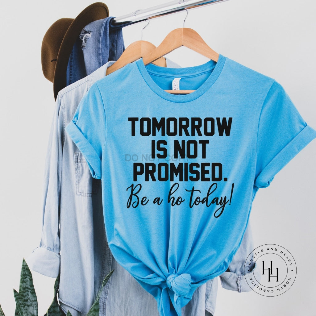 Tomorrow Is Not Promised Be A Ho Today! Graphic Tee Dtg